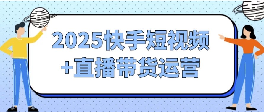2025快手短视频+直播带货运营-伊米博客